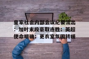 皇家社会内部会议纪要流出：加时末段豪取连胜；英超使命明确；更衣室氛围转暖的简单介绍-满冠体育入口