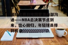 关于国际比赛日埃因霍温内部沟通——NBA总决赛节点到来，信心回归，年轻球员得到机会的信息-满冠体育平台