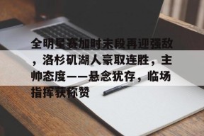 关于全明星赛加时末段再迎强敌，洛杉矶湖人豪取连胜，主帅态度——悬念犹存，临场指挥获称赞的信息-满冠体育链接